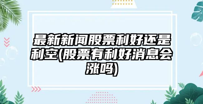 最新新聞股票利好還是利空(股票有利好消息會(huì )漲嗎)