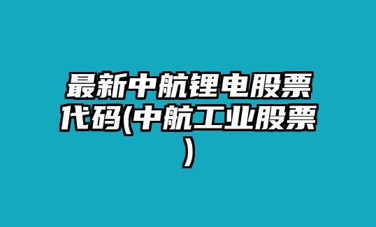 最新中航鋰電股票代碼(中航工業(yè)股票)