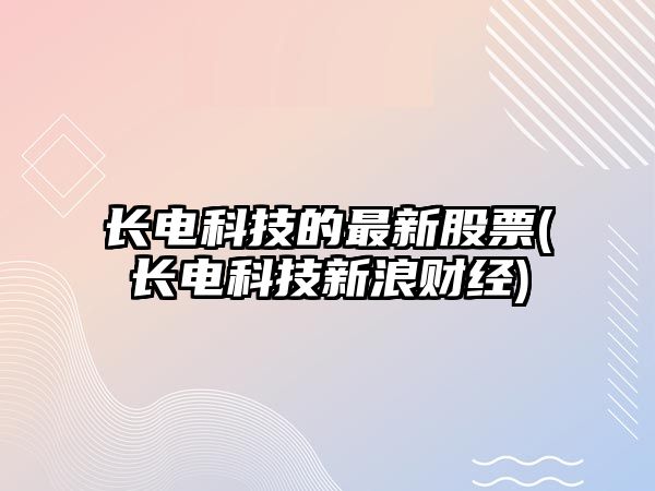 長(cháng)電科技的最新股票(長(cháng)電科技新浪財經(jīng))