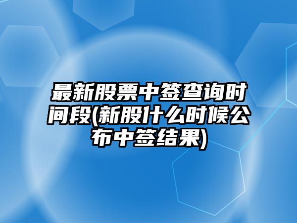 最新股票中簽查詢(xún)時(shí)間段(新股什么時(shí)候公布中簽結果)