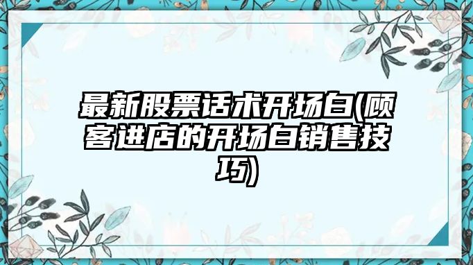 最新股票話(huà)術(shù)開(kāi)場(chǎng)白(顧客進(jìn)店的開(kāi)場(chǎng)白銷(xiāo)售技巧)