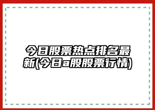 今日股票熱點(diǎn)排名最新(今日a股股票行情)