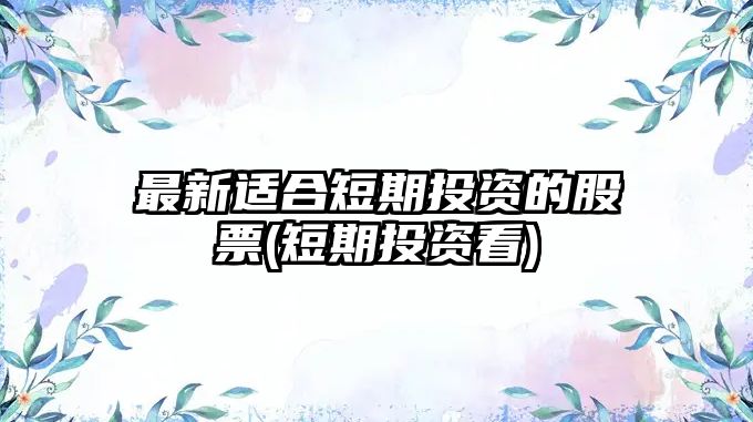 最新適合短期投資的股票(短期投資看)