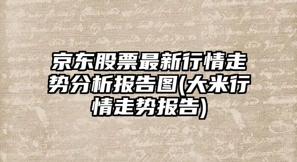 京東股票最新行情走勢分析報告圖(大米行情走勢報告)