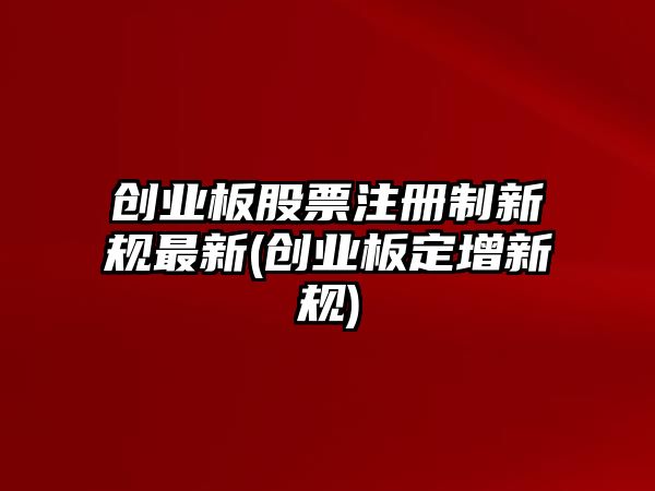 創(chuàng  )業(yè)板股票注冊制新規最新(創(chuàng  )業(yè)板定增新規)