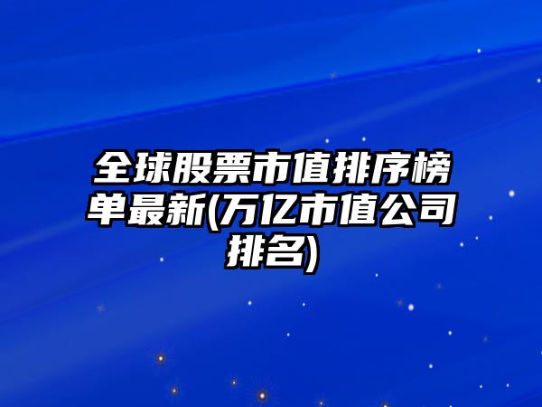 全球股票市值排序榜單最新(萬(wàn)億市值公司排名)