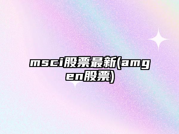 msci股票最新(amgen股票)