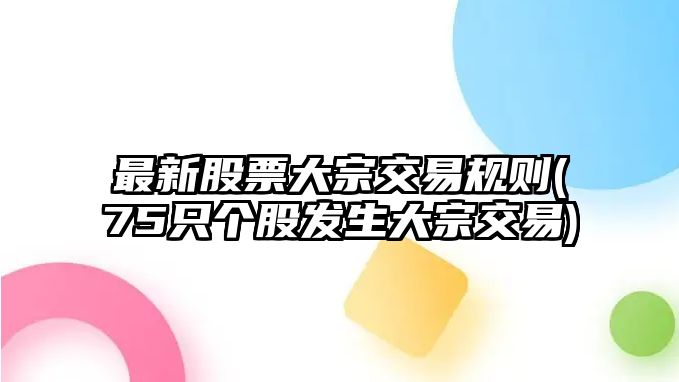 最新股票大宗交易規則(75只個(gè)股發(fā)生大宗交易)