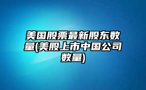 美國股票最新股東數量(美股上市中國公司數量)