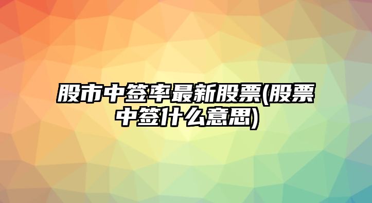 股市中簽率最新股票(股票中簽什么意思)