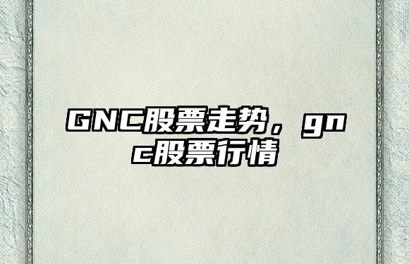 GNC股票走勢，gnc股票行情