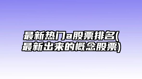 最新熱門(mén)a股票排名(最新出來(lái)的概念股票)