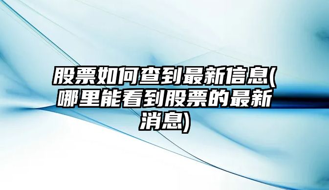 股票如何查到最新信息(哪里能看到股票的最新消息)