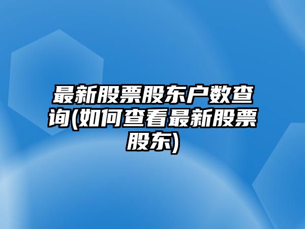 最新股票股東戶(hù)數查詢(xún)(如何查看最新股票股東)