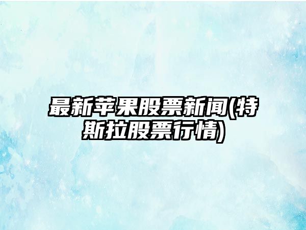 最新蘋(píng)果股票新聞(特斯拉股票行情)