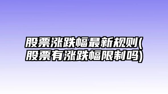 股票漲跌幅最新規則(股票有漲跌幅限制嗎)