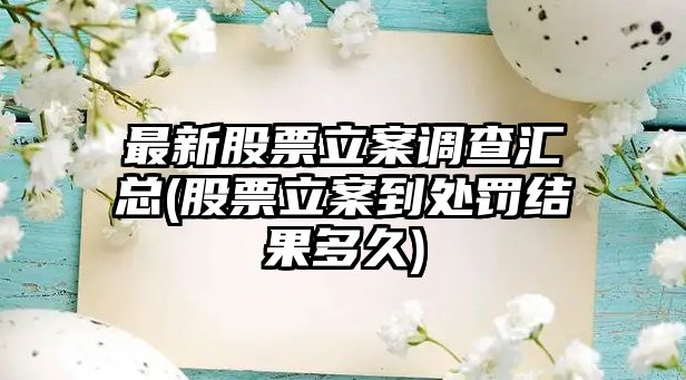 最新股票立案調查匯總(股票立案到處罰結果多久)