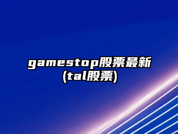 gamestop股票最新(tal股票)