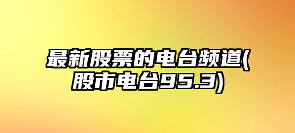 最新股票的電臺頻道(股市電臺95.3)