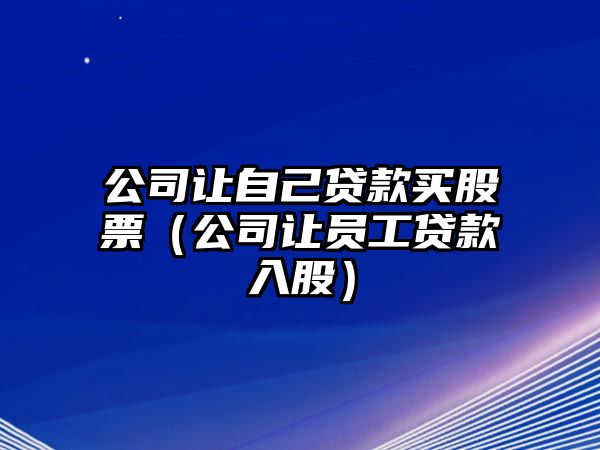 公司讓自己貸款買(mǎi)股票（公司讓員工貸款入股）