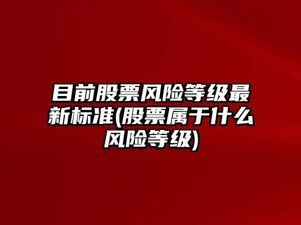 目前股票風(fēng)險等級最新標準(股票屬于什么風(fēng)險等級)