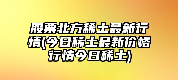 股票北方稀土最新行情(今日稀土最新價(jià)格行情今日稀土)