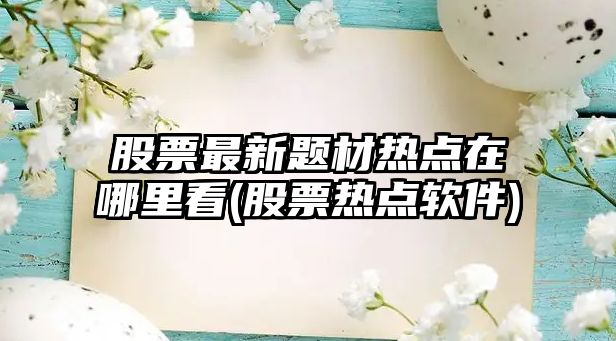 股票最新題材熱點(diǎn)在哪里看(股票熱點(diǎn)軟件)