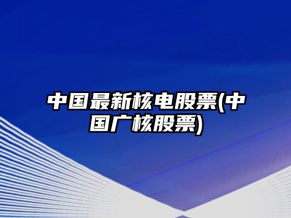 中國最新核電股票(中國廣核股票)