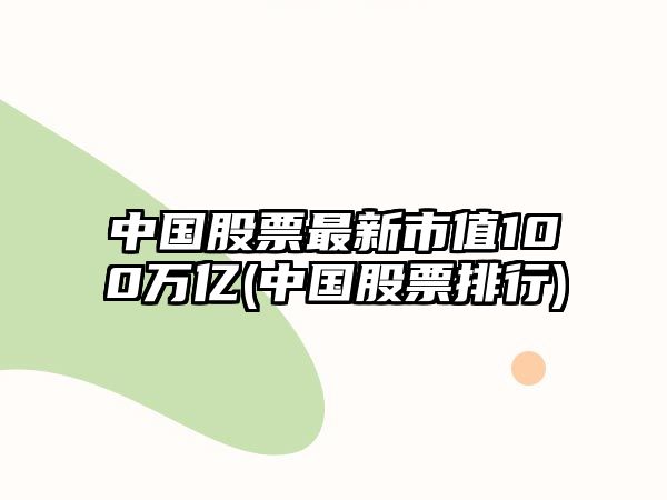 中國股票最新市值100萬(wàn)億(中國股票排行)