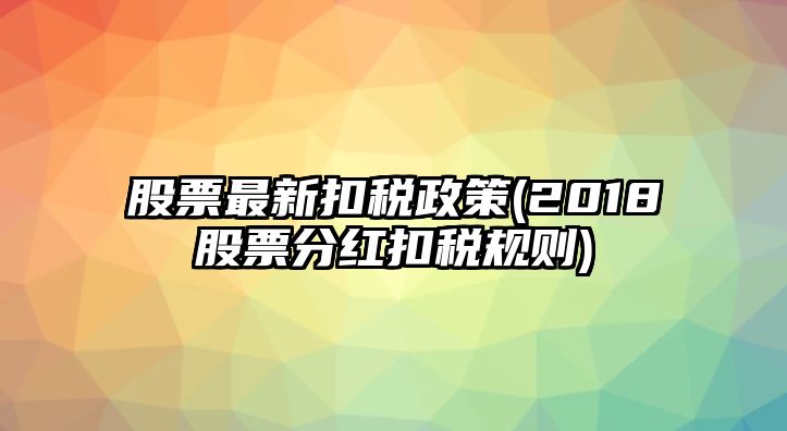 股票最新扣稅政策(2018股票分紅扣稅規則)