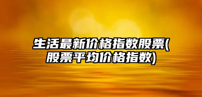 生活最新價(jià)格指數股票(股票平均價(jià)格指數)