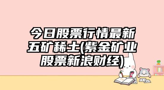 今日股票行情最新五礦稀土(紫金礦業(yè)股票新浪財經(jīng))