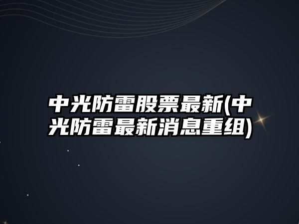 中光防雷股票最新(中光防雷最新消息重組)