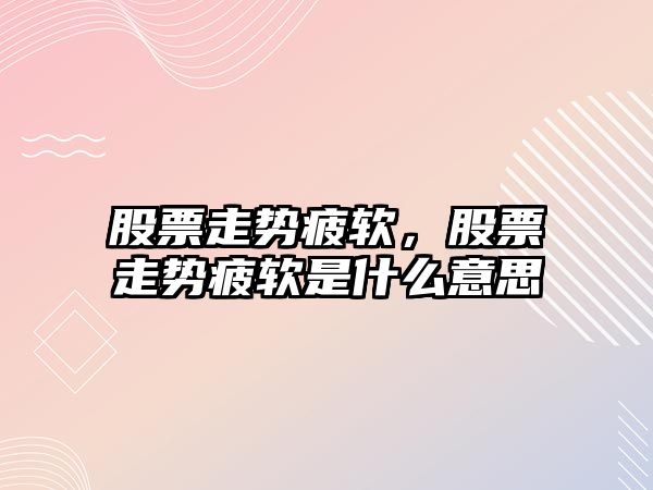 股票走勢疲軟，股票走勢疲軟是什么意思