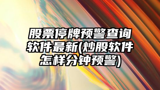 股票停牌預警查詢(xún)軟件最新(炒股軟件怎樣分鐘預警)