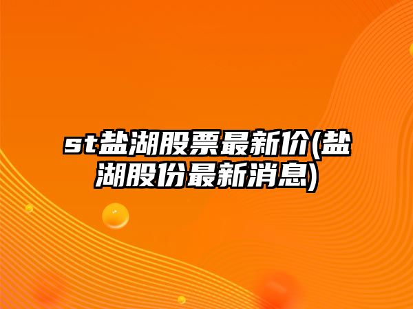 st鹽湖股票最新價(jià)(鹽湖股份最新消息)