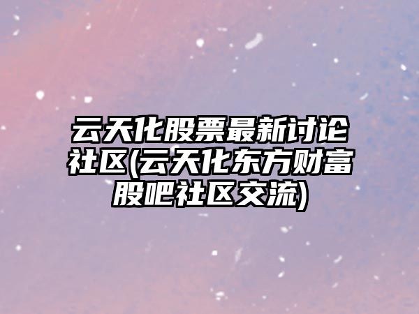 云天化股票最新討論社區(云天化東方財富股吧社區交流)