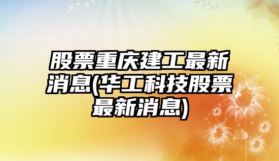 股票重慶建工最新消息(華工科技股票最新消息)