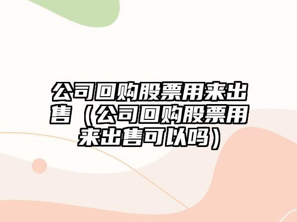 公司回購股票用來(lái)出售（公司回購股票用來(lái)出售可以嗎）