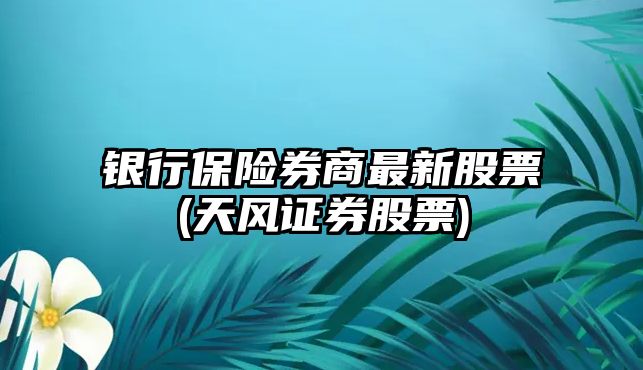 銀行保險券商最新股票(天風(fēng)證券股票)