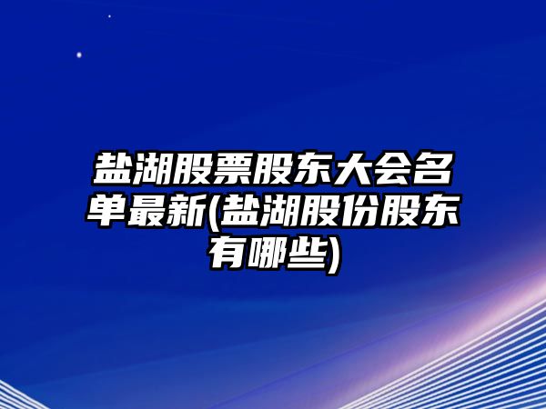 鹽湖股票股東大會(huì )名單最新(鹽湖股份股東有哪些)