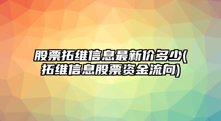 股票拓維信息最新價(jià)多少(拓維信息股票資金流向)