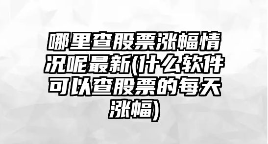 哪里查股票漲幅情況呢最新(什么軟件可以查股票的每天漲幅)