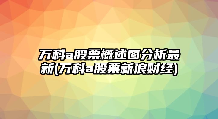 萬(wàn)科a股票概述圖分析最新(萬(wàn)科a股票新浪財經(jīng))