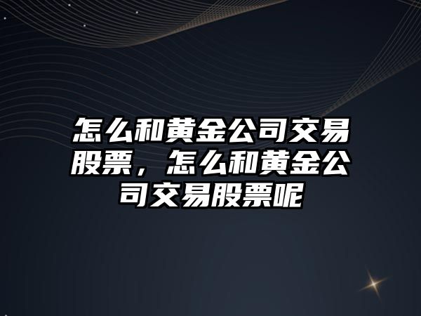 怎么和黃金公司交易股票，怎么和黃金公司交易股票呢