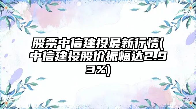 股票中信建投最新行情(中信建投股價(jià)振幅達2.93%)