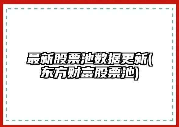 最新股票池數據更新(東方財富股票池)