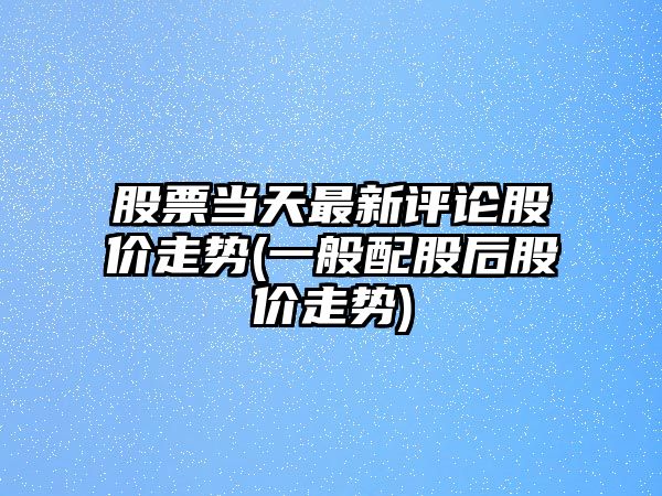 股票當天最新評論股價(jià)走勢(一般配股后股價(jià)走勢)