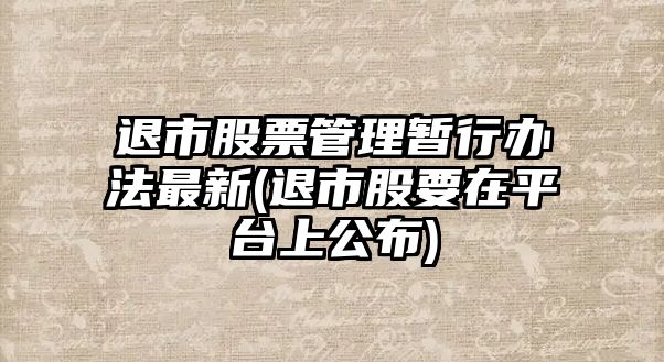 退市股票管理暫行辦法最新(退市股要在平臺上公布)