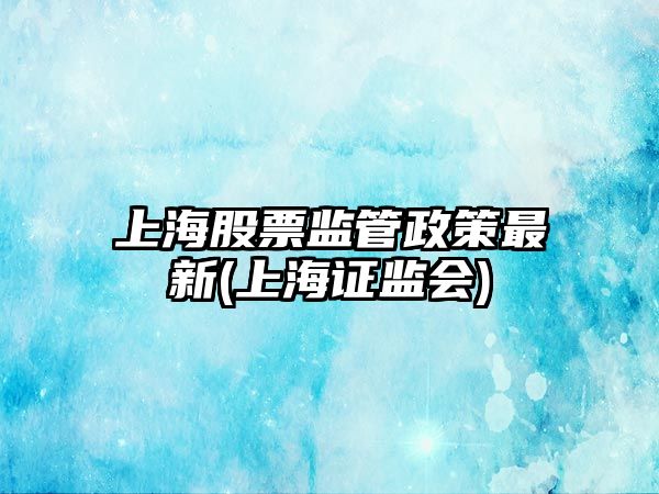 上海股票監管政策最新(上海證監會(huì ))